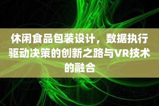 休闲食品包装设计，数据执行驱动决策的创新之路与VR技术的融合