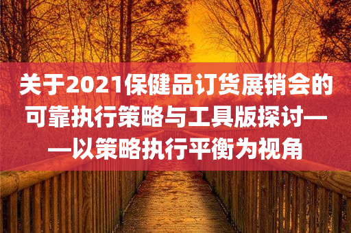 关于2021保健品订货展销会的可靠执行策略与工具版探讨——以策略执行平衡为视角