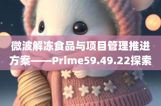 微波解冻食品与项目管理推进方案——Prime59.49.22探索