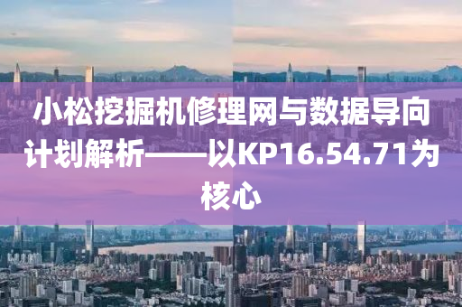 小松挖掘机修理网与数据导向计划解析——以KP16.54.71为核心