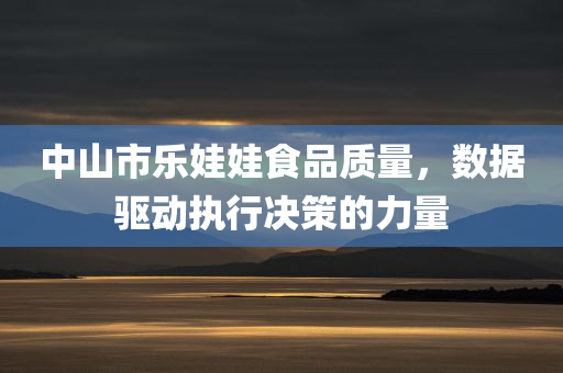 中山市乐娃娃食品质量，数据驱动执行决策的力量