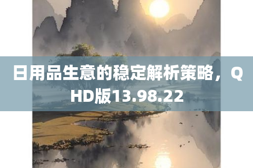 日用品生意的稳定解析策略，QHD版13.98.22