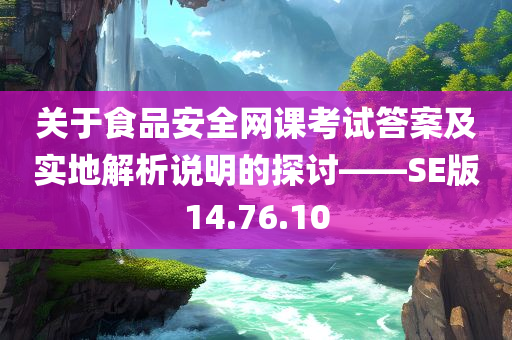 关于食品安全网课考试答案及实地解析说明的探讨——SE版14.76.10