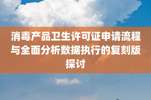 消毒产品卫生许可证申请流程与全面分析数据执行的复刻版探讨