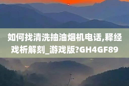 如何找清洗抽油烟机电话,释经戏析解刻_游戏版?GH4GF89