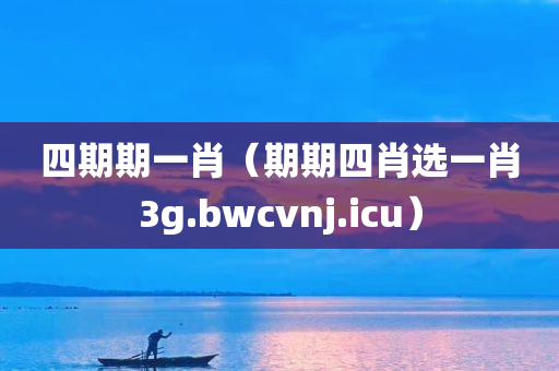 四期期一肖（期期四肖选一肖3g.bwcvnj.icu）