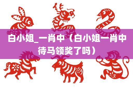 白小姐_一肖中（白小姐一肖中待马领奖了吗）