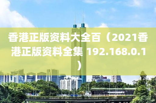 香港正版资料大全百（2021香港正版资料全集 192.168.0.1）