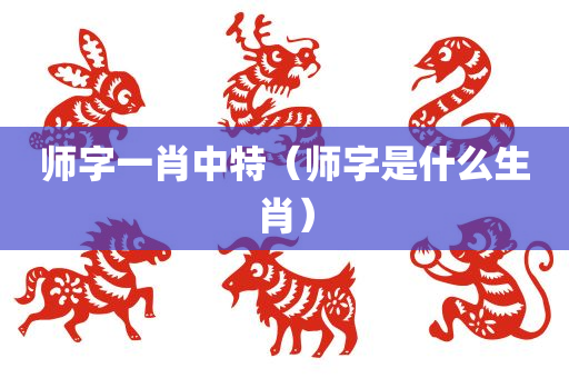 师字一肖中特（师字是什么生肖）