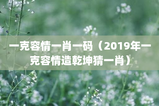 一克容情一肖一码（2019年一克容情造乾坤猜一肖）