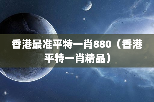 香港最准平特一肖880（香港平特一肖精品）