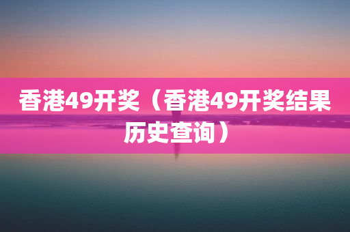 香港49开奖（香港49开奖结果历史查询）