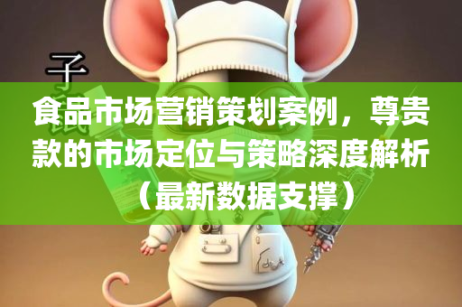 食品市场营销策划案例，尊贵款的市场定位与策略深度解析（最新数据支撑）