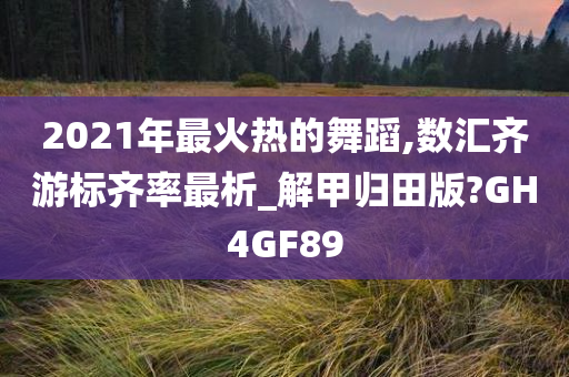 2021年最火热的舞蹈,数汇齐游标齐率最析_解甲归田版?GH4GF89