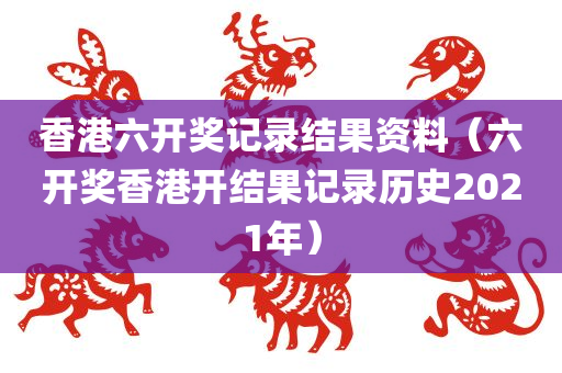 香港六开奖记录结果资料（六开奖香港开结果记录历史2021年）