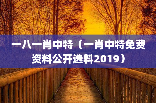 一八一肖中特（一肖中特免费资料公开选料2019）