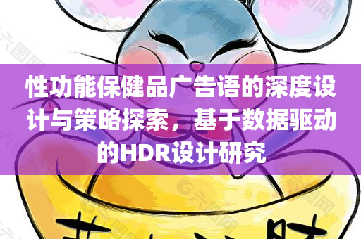 性功能保健品广告语的深度设计与策略探索，基于数据驱动的HDR设计研究