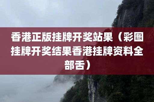 香港正版挂牌开奖站果（彩图挂牌开奖结果香港挂牌资料全部舌）