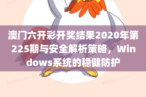 澳门六开彩开奖结果2020年第225期与安全解析策略，Windows系统的稳健防护