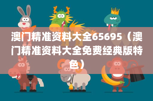 澳门精准资料大全65695（澳门精准资料大全免费经典版特色）