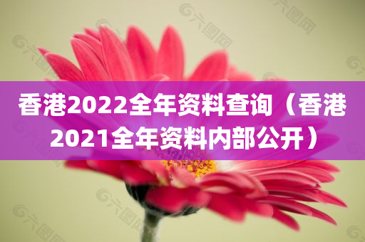 香港2022全年资料查询（香港2021全年资料内部公开）