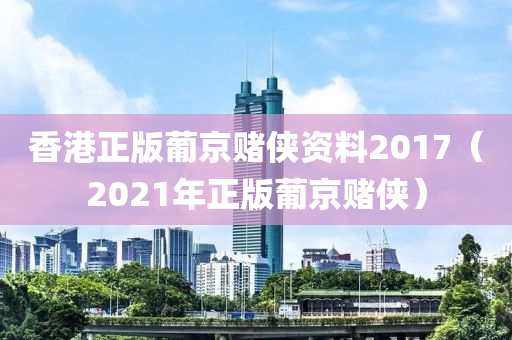 香港正版葡京赌侠资料2017（2021年正版葡京赌侠）