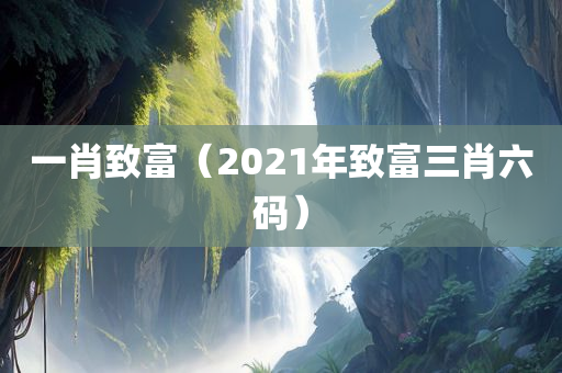 一肖致富（2021年致富三肖六码）