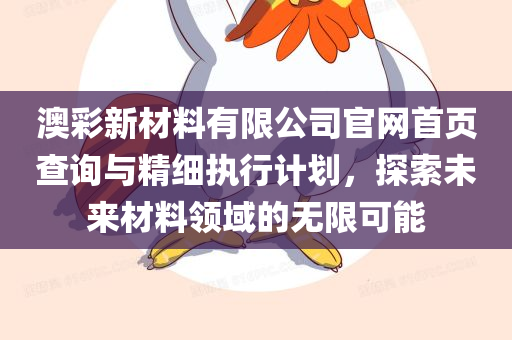 澳彩新材料有限公司官网首页查询与精细执行计划，探索未来材料领域的无限可能