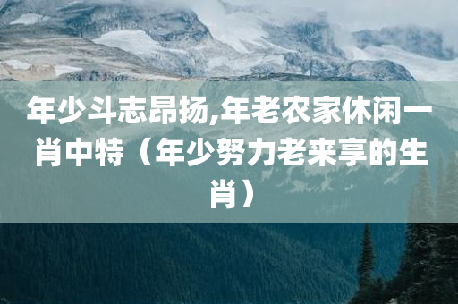 年少斗志昂扬,年老农家休闲一肖中特（年少努力老来享的生肖）