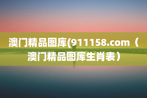 澳门精品图库(911158.com（澳门精品图库生肖表）