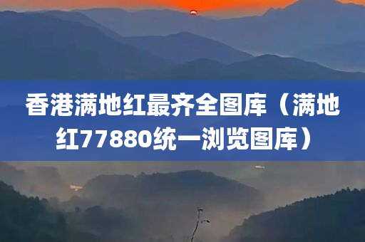 香港满地红最齐全图库（满地红77880统一浏览图库）