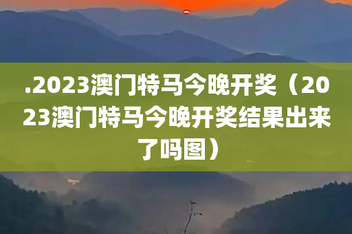 .2023澳门特马今晚开奖（2023澳门特马今晚开奖结果出来了吗图）