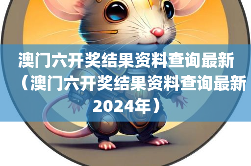 澳门六开奖结果资料查询最新（澳门六开奖结果资料查询最新2024年）