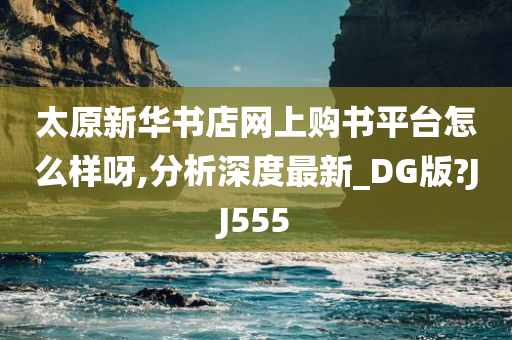 太原新华书店网上购书平台怎么样呀,分析深度最新_DG版?JJ555