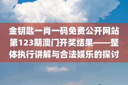 金钥匙一肖一码免费公开网站第123期澳门开奖结果——整体执行讲解与合法娱乐的探讨