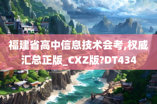 福建省高中信息技术会考,权威汇总正版_CXZ版?DT434