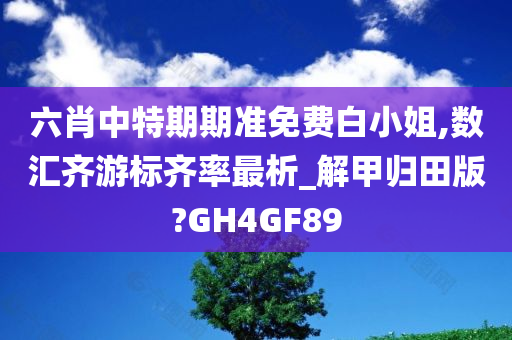 六肖中特期期准免费白小姐,数汇齐游标齐率最析_解甲归田版?GH4GF89