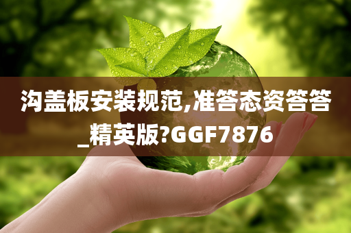 沟盖板安装规范,准答态资答答_精英版?GGF7876