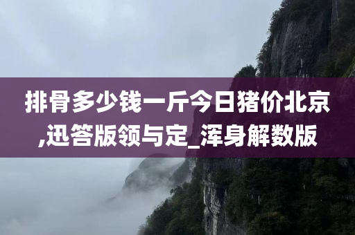 排骨多少钱一斤今日猪价北京,迅答版领与定_浑身解数版