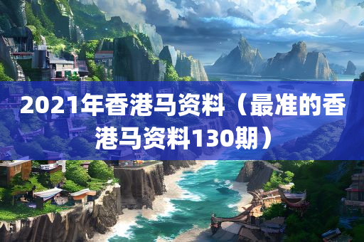 2021年香港马资料（最准的香港马资料130期）