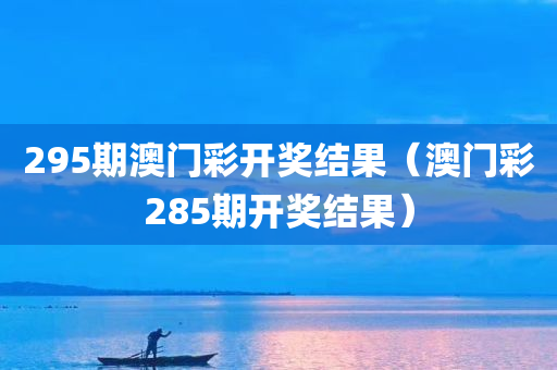 295期澳门彩开奖结果（澳门彩285期开奖结果）