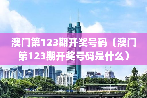 澳门第123期开奖号码（澳门第123期开奖号码是什么）