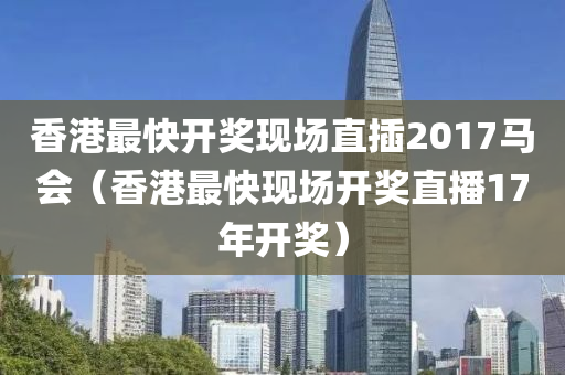 香港最快开奖现场直插2017马会（香港最快现场开奖直播17年开奖）