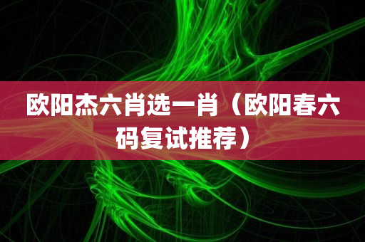 欧阳杰六肖选一肖（欧阳春六码复试推荐）