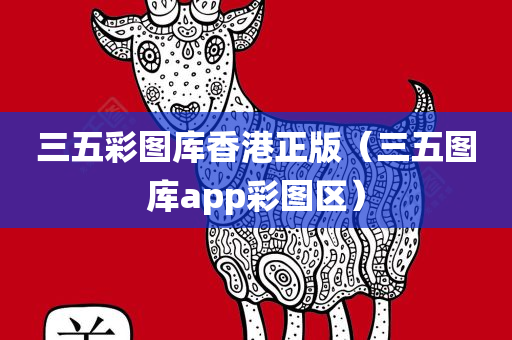 三五彩图库香港正版（三五图库app彩图区）