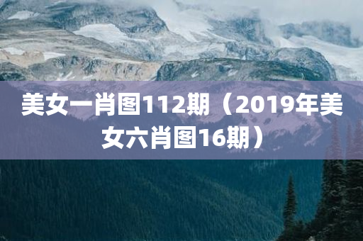 美女一肖图112期（2019年美女六肖图16期）