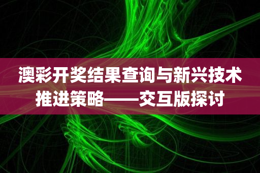 澳彩开奖结果查询与新兴技术推进策略——交互版探讨