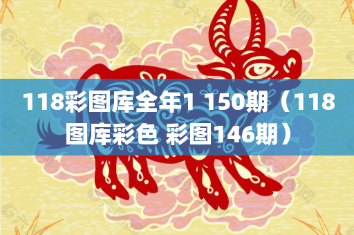 118彩图库全年1 150期（118图库彩色 彩图146期）