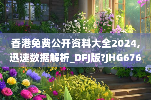 香港免费公开资料大全2024,迅速数据解析_DFJ版?JHG676