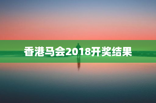 香港马会2018开奖结果